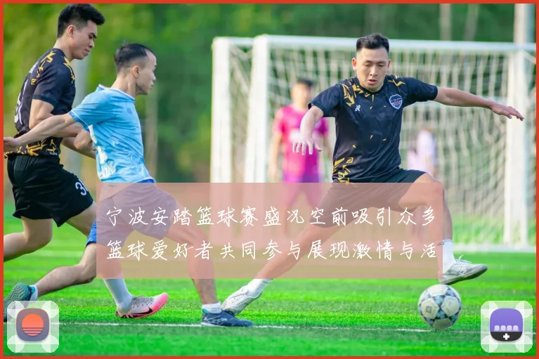 宁波安踏篮球赛盛况空前吸引众多篮球爱好者共同参与展现激情与活力