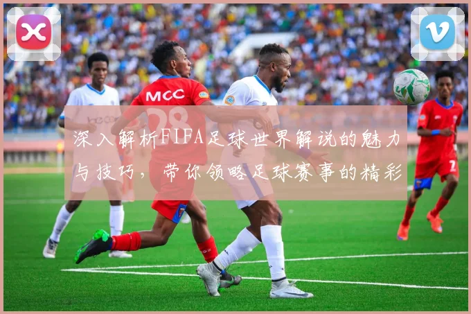 深入解析FIFA足球世界解说的魅力与技巧，带你领略足球赛事的精彩瞬间