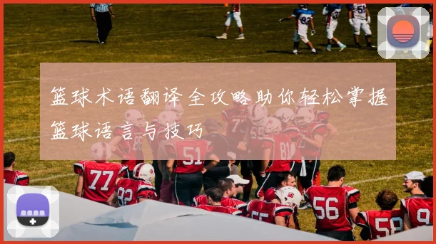 篮球术语翻译全攻略助你轻松掌握篮球语言与技巧