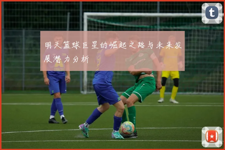 明天篮球巨星的崛起之路与未来发展潜力分析