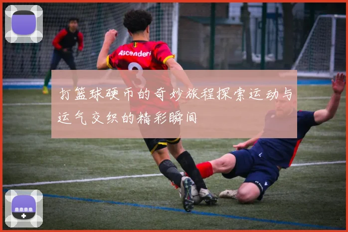 打篮球硬币的奇妙旅程探索运动与运气交织的精彩瞬间