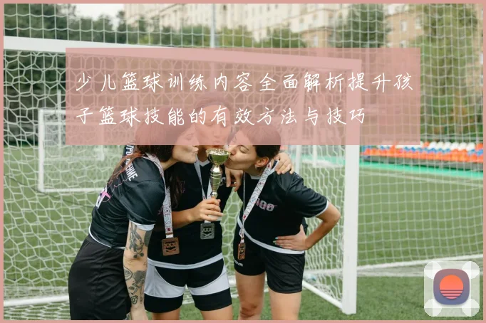 少儿篮球训练内容全面解析提升孩子篮球技能的有效方法与技巧