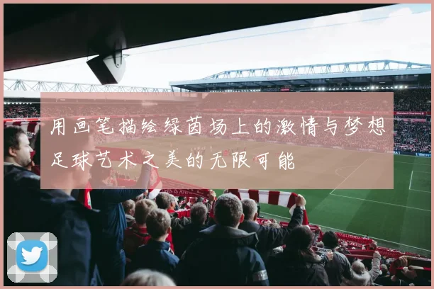 用画笔描绘绿茵场上的激情与梦想足球艺术之美的无限可能