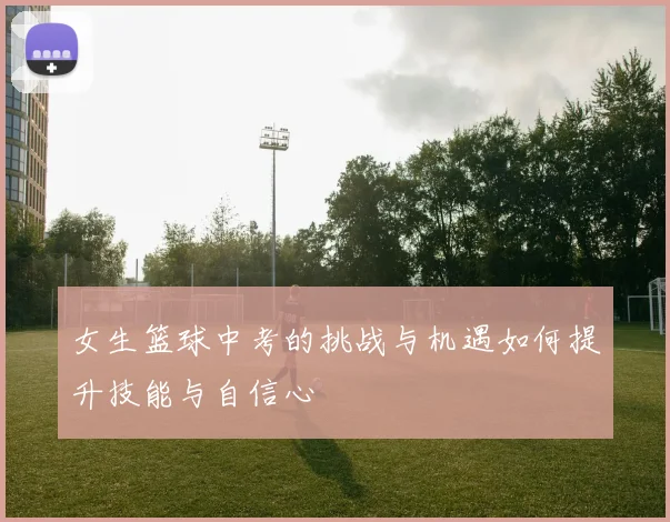 女生篮球中考的挑战与机遇如何提升技能与自信心