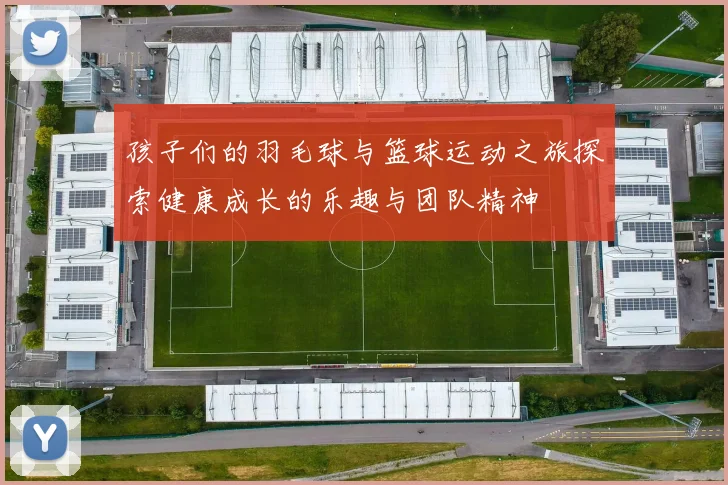 孩子们的羽毛球与篮球运动之旅探索健康成长的乐趣与团队精神