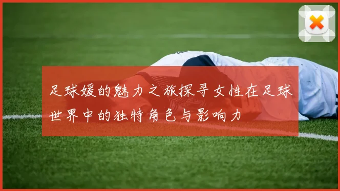 足球媛的魅力之旅探寻女性在足球世界中的独特角色与影响力
