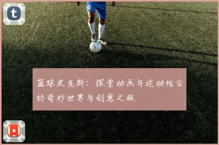 篮球皮克斯：探索动画与运动结合的奇妙世界与创意之旅