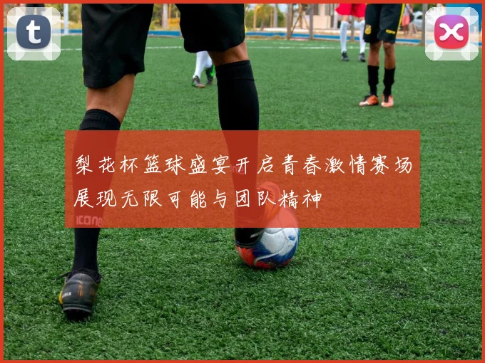 梨花杯篮球盛宴开启青春激情赛场展现无限可能与团队精神
